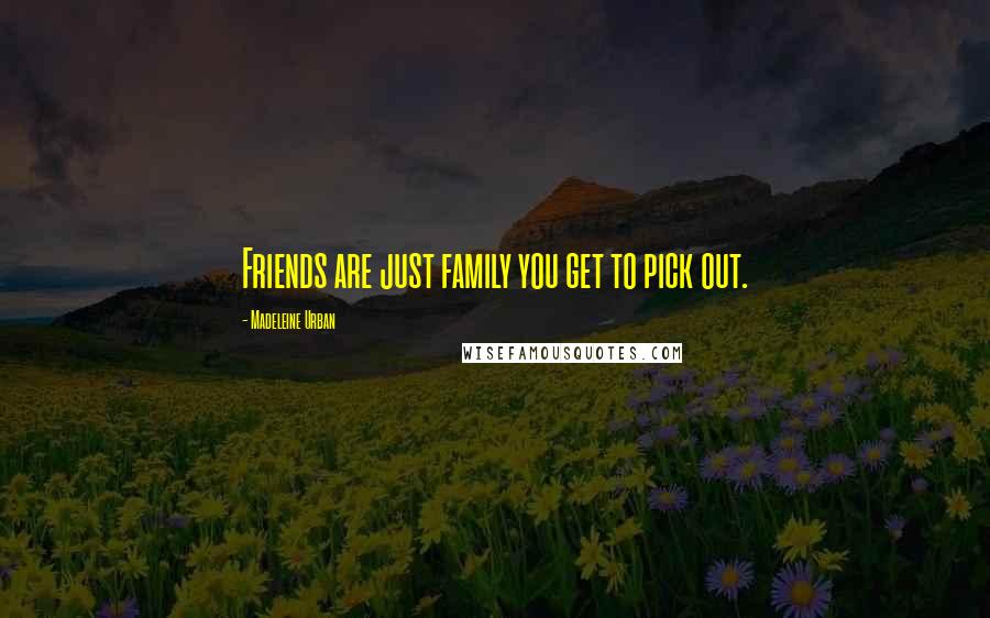 Madeleine Urban Quotes: Friends are just family you get to pick out.