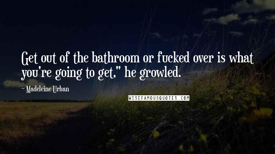 Madeleine Urban Quotes: Get out of the bathroom or fucked over is what you're going to get," he growled.