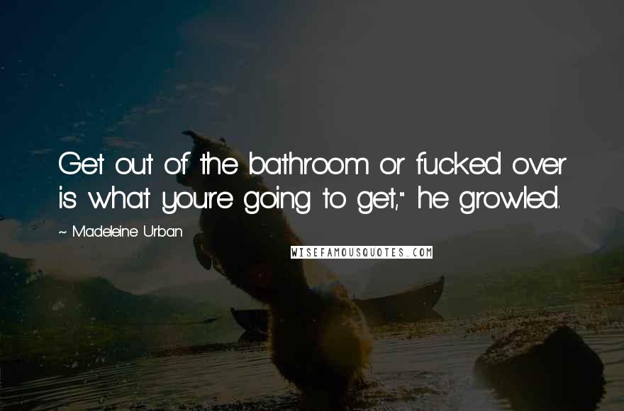 Madeleine Urban Quotes: Get out of the bathroom or fucked over is what you're going to get," he growled.