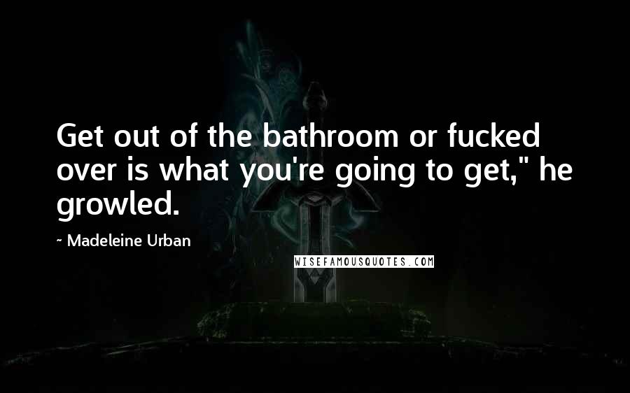 Madeleine Urban Quotes: Get out of the bathroom or fucked over is what you're going to get," he growled.