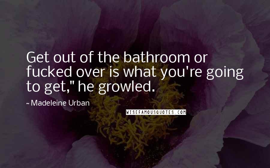 Madeleine Urban Quotes: Get out of the bathroom or fucked over is what you're going to get," he growled.