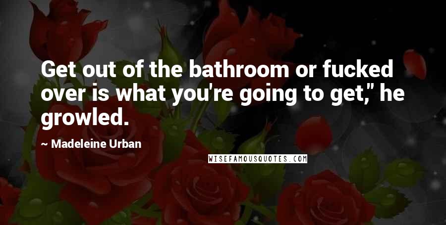 Madeleine Urban Quotes: Get out of the bathroom or fucked over is what you're going to get," he growled.