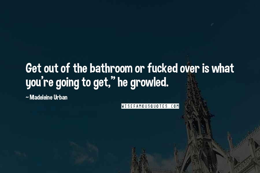 Madeleine Urban Quotes: Get out of the bathroom or fucked over is what you're going to get," he growled.