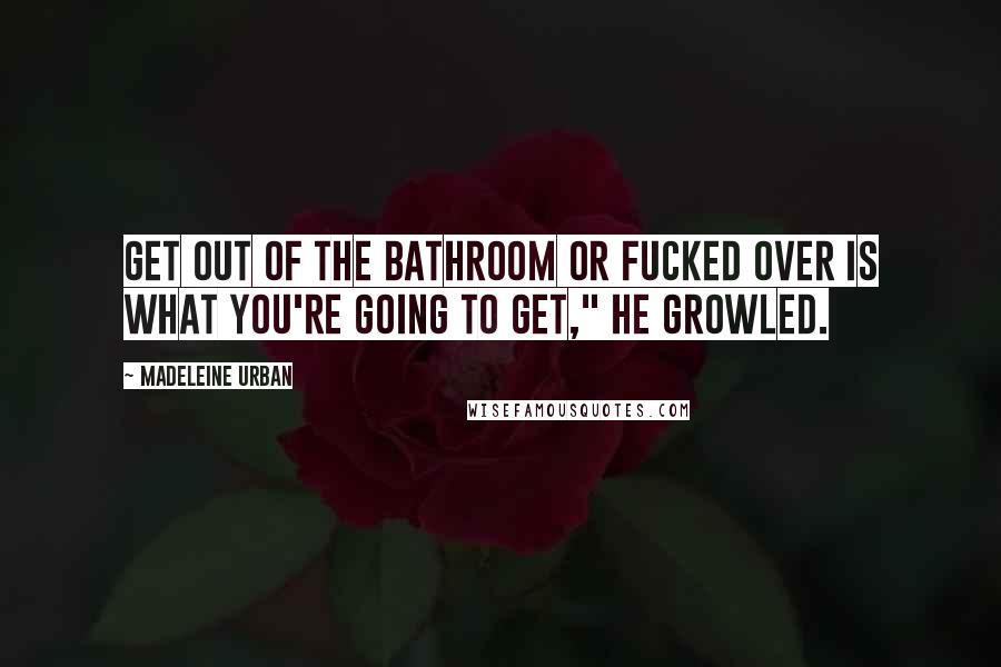 Madeleine Urban Quotes: Get out of the bathroom or fucked over is what you're going to get," he growled.