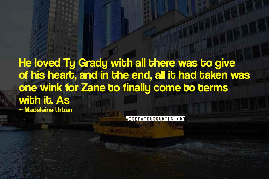 Madeleine Urban Quotes: He loved Ty Grady with all there was to give of his heart, and in the end, all it had taken was one wink for Zane to finally come to terms with it. As