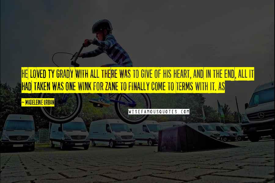 Madeleine Urban Quotes: He loved Ty Grady with all there was to give of his heart, and in the end, all it had taken was one wink for Zane to finally come to terms with it. As