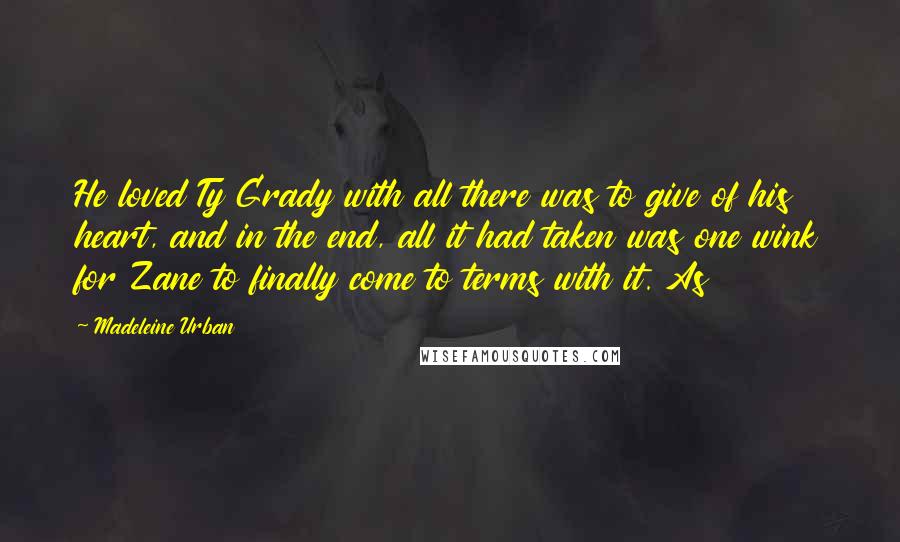 Madeleine Urban Quotes: He loved Ty Grady with all there was to give of his heart, and in the end, all it had taken was one wink for Zane to finally come to terms with it. As