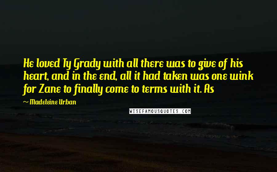 Madeleine Urban Quotes: He loved Ty Grady with all there was to give of his heart, and in the end, all it had taken was one wink for Zane to finally come to terms with it. As