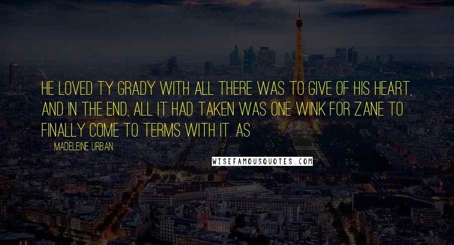 Madeleine Urban Quotes: He loved Ty Grady with all there was to give of his heart, and in the end, all it had taken was one wink for Zane to finally come to terms with it. As