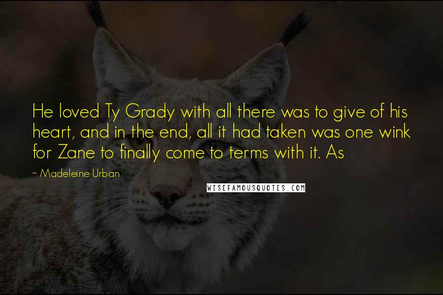 Madeleine Urban Quotes: He loved Ty Grady with all there was to give of his heart, and in the end, all it had taken was one wink for Zane to finally come to terms with it. As