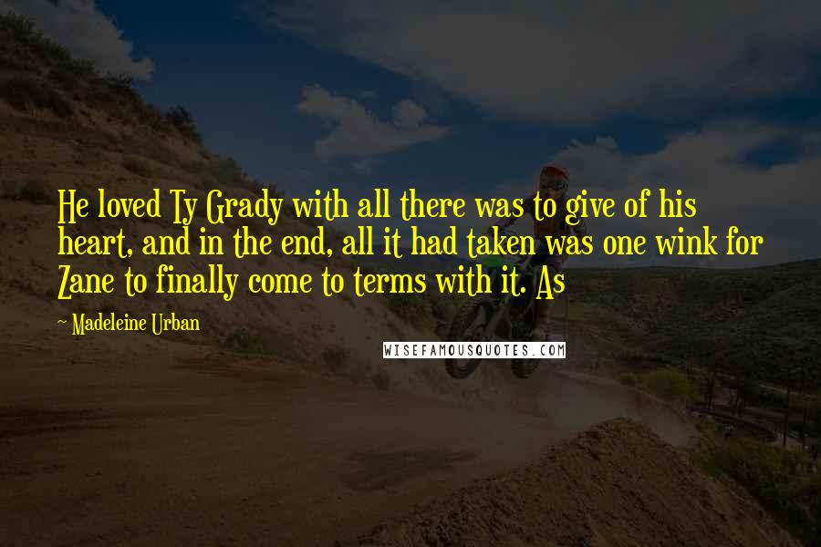 Madeleine Urban Quotes: He loved Ty Grady with all there was to give of his heart, and in the end, all it had taken was one wink for Zane to finally come to terms with it. As