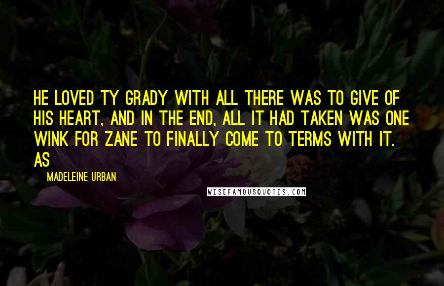 Madeleine Urban Quotes: He loved Ty Grady with all there was to give of his heart, and in the end, all it had taken was one wink for Zane to finally come to terms with it. As