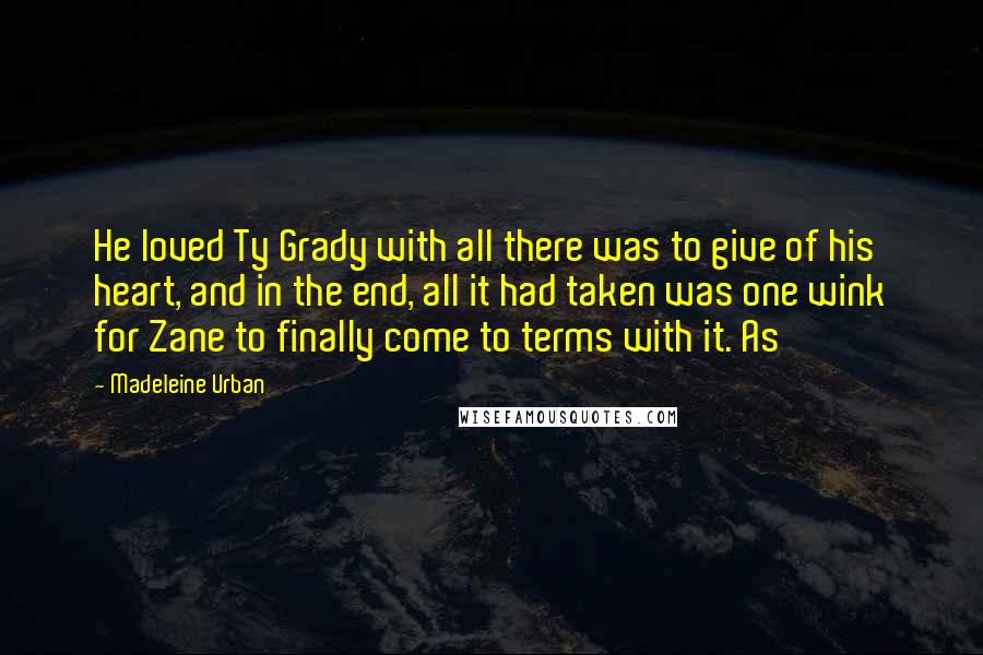 Madeleine Urban Quotes: He loved Ty Grady with all there was to give of his heart, and in the end, all it had taken was one wink for Zane to finally come to terms with it. As