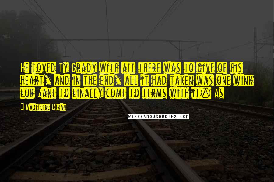 Madeleine Urban Quotes: He loved Ty Grady with all there was to give of his heart, and in the end, all it had taken was one wink for Zane to finally come to terms with it. As