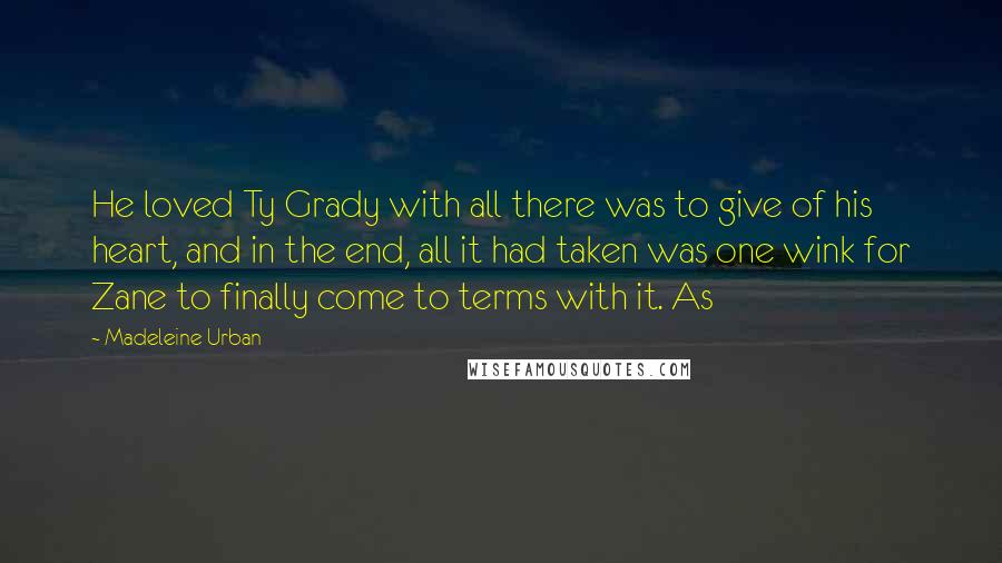 Madeleine Urban Quotes: He loved Ty Grady with all there was to give of his heart, and in the end, all it had taken was one wink for Zane to finally come to terms with it. As