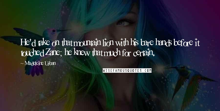 Madeleine Urban Quotes: He'd take on that mountain lion with his bare hands before it touched Zane; he knew that much for certain.