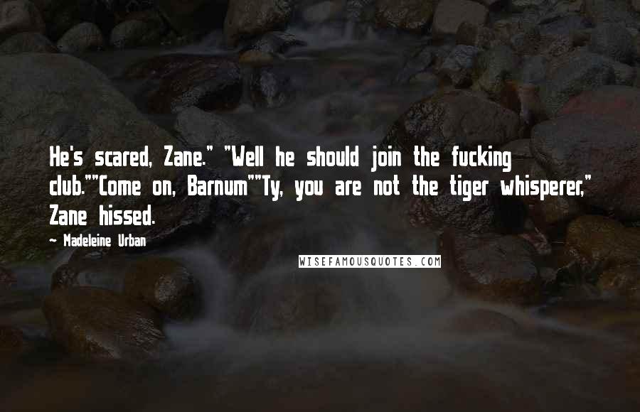 Madeleine Urban Quotes: He's scared, Zane." "Well he should join the fucking club.""Come on, Barnum""Ty, you are not the tiger whisperer," Zane hissed.