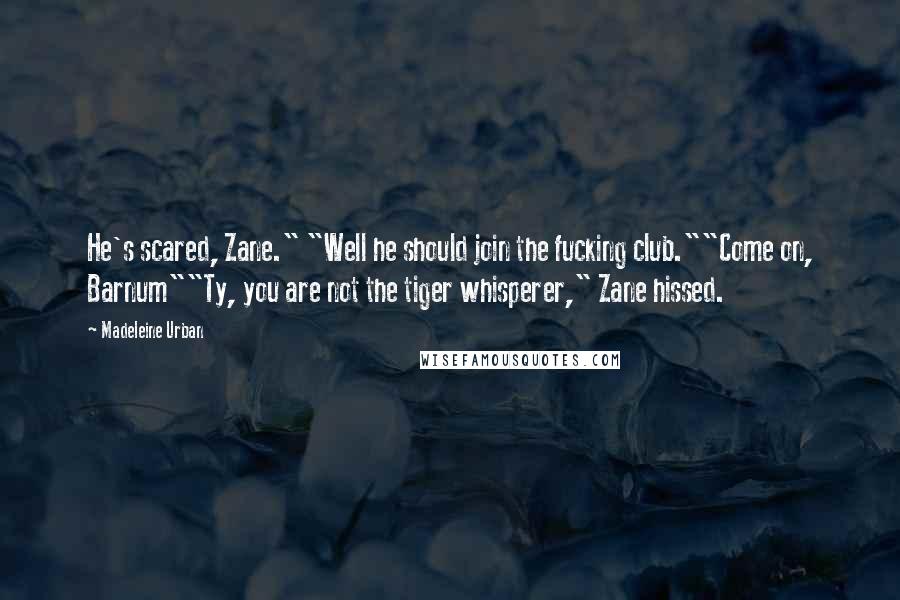 Madeleine Urban Quotes: He's scared, Zane." "Well he should join the fucking club.""Come on, Barnum""Ty, you are not the tiger whisperer," Zane hissed.