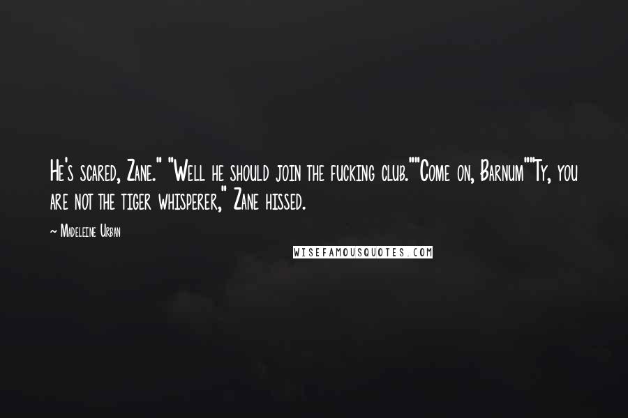 Madeleine Urban Quotes: He's scared, Zane." "Well he should join the fucking club.""Come on, Barnum""Ty, you are not the tiger whisperer," Zane hissed.