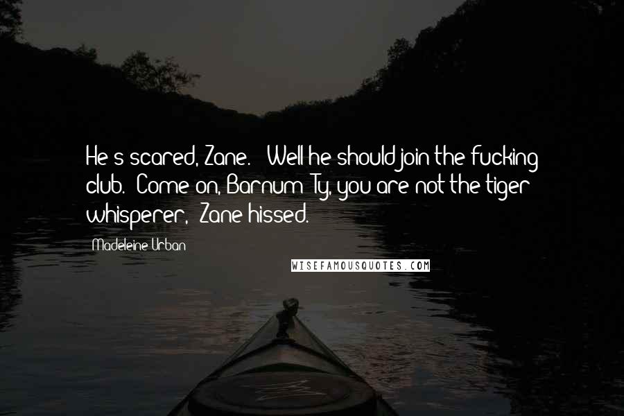 Madeleine Urban Quotes: He's scared, Zane." "Well he should join the fucking club.""Come on, Barnum""Ty, you are not the tiger whisperer," Zane hissed.