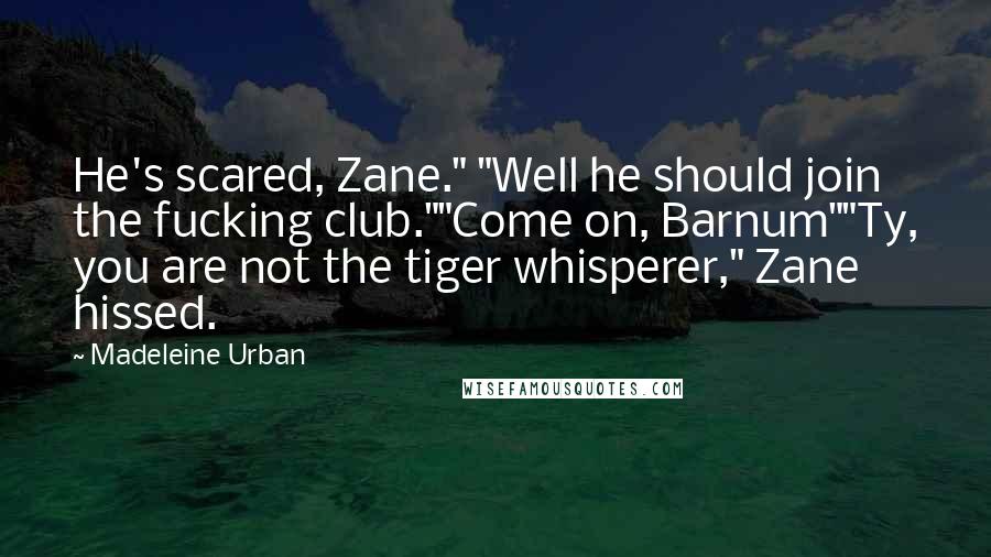 Madeleine Urban Quotes: He's scared, Zane." "Well he should join the fucking club.""Come on, Barnum""Ty, you are not the tiger whisperer," Zane hissed.