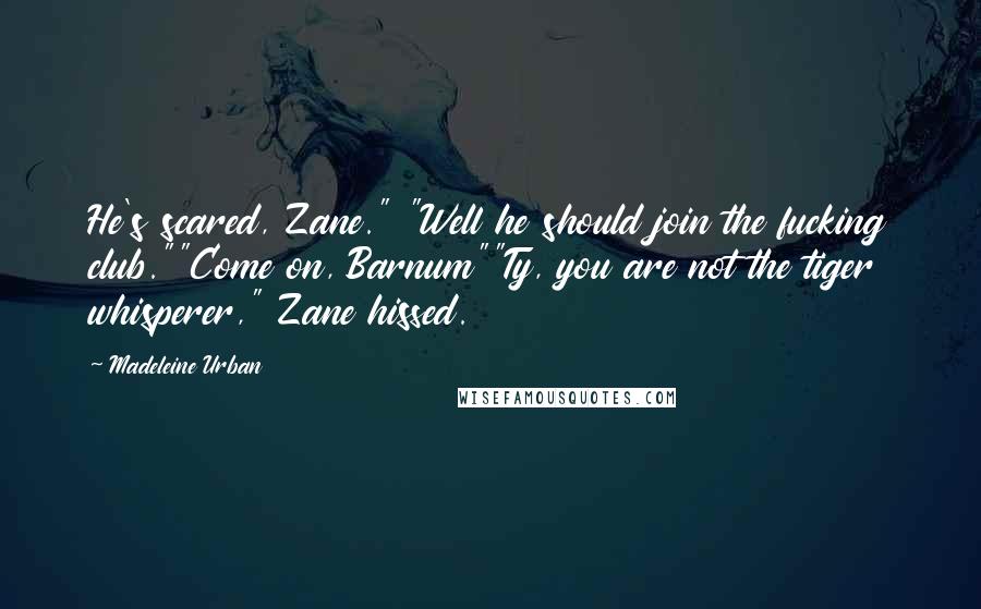 Madeleine Urban Quotes: He's scared, Zane." "Well he should join the fucking club.""Come on, Barnum""Ty, you are not the tiger whisperer," Zane hissed.