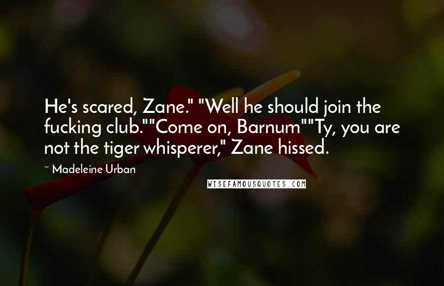 Madeleine Urban Quotes: He's scared, Zane." "Well he should join the fucking club.""Come on, Barnum""Ty, you are not the tiger whisperer," Zane hissed.