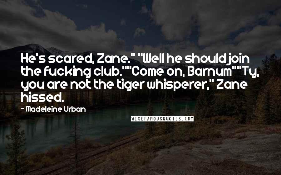 Madeleine Urban Quotes: He's scared, Zane." "Well he should join the fucking club.""Come on, Barnum""Ty, you are not the tiger whisperer," Zane hissed.