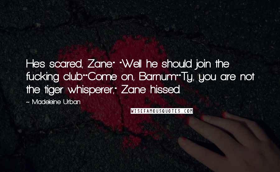 Madeleine Urban Quotes: He's scared, Zane." "Well he should join the fucking club.""Come on, Barnum""Ty, you are not the tiger whisperer," Zane hissed.