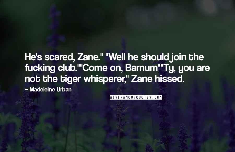 Madeleine Urban Quotes: He's scared, Zane." "Well he should join the fucking club.""Come on, Barnum""Ty, you are not the tiger whisperer," Zane hissed.