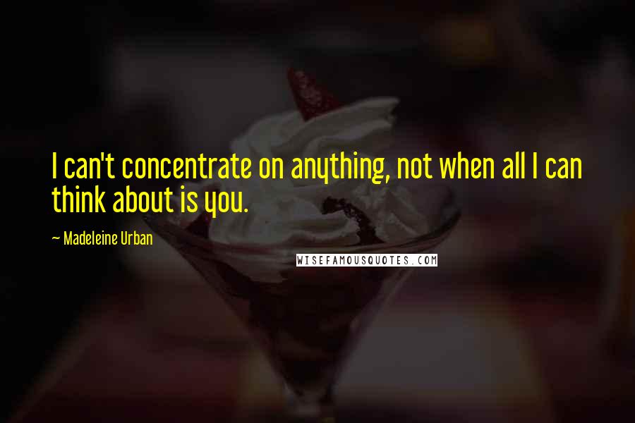 Madeleine Urban Quotes: I can't concentrate on anything, not when all I can think about is you.