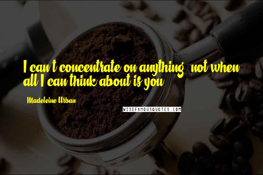 Madeleine Urban Quotes: I can't concentrate on anything, not when all I can think about is you.