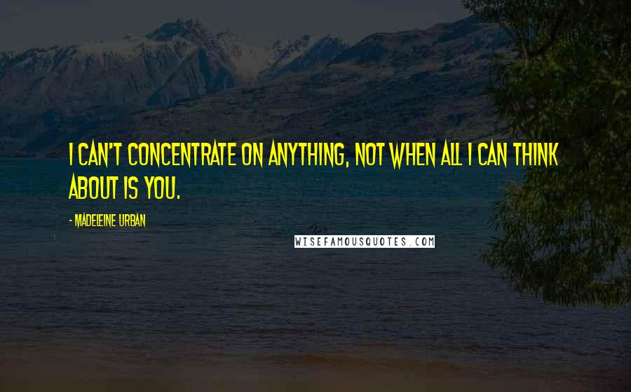 Madeleine Urban Quotes: I can't concentrate on anything, not when all I can think about is you.