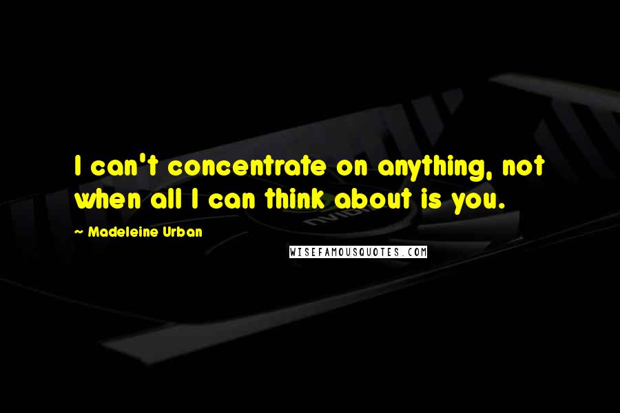 Madeleine Urban Quotes: I can't concentrate on anything, not when all I can think about is you.