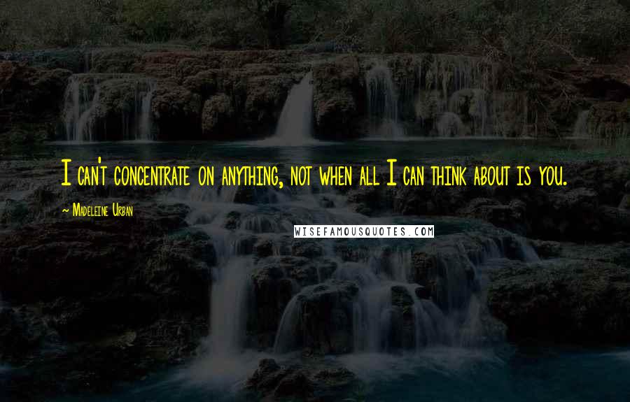 Madeleine Urban Quotes: I can't concentrate on anything, not when all I can think about is you.