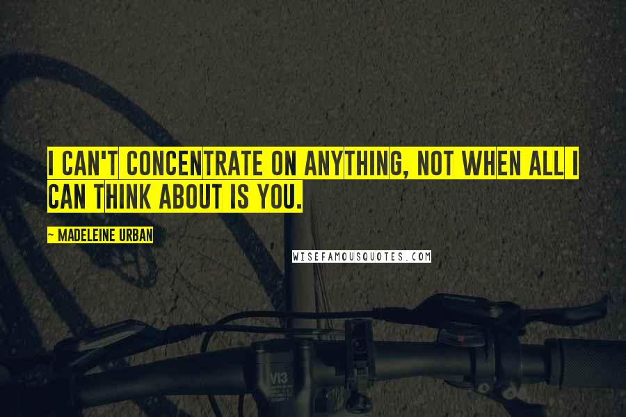 Madeleine Urban Quotes: I can't concentrate on anything, not when all I can think about is you.