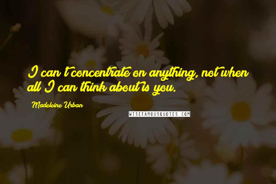 Madeleine Urban Quotes: I can't concentrate on anything, not when all I can think about is you.