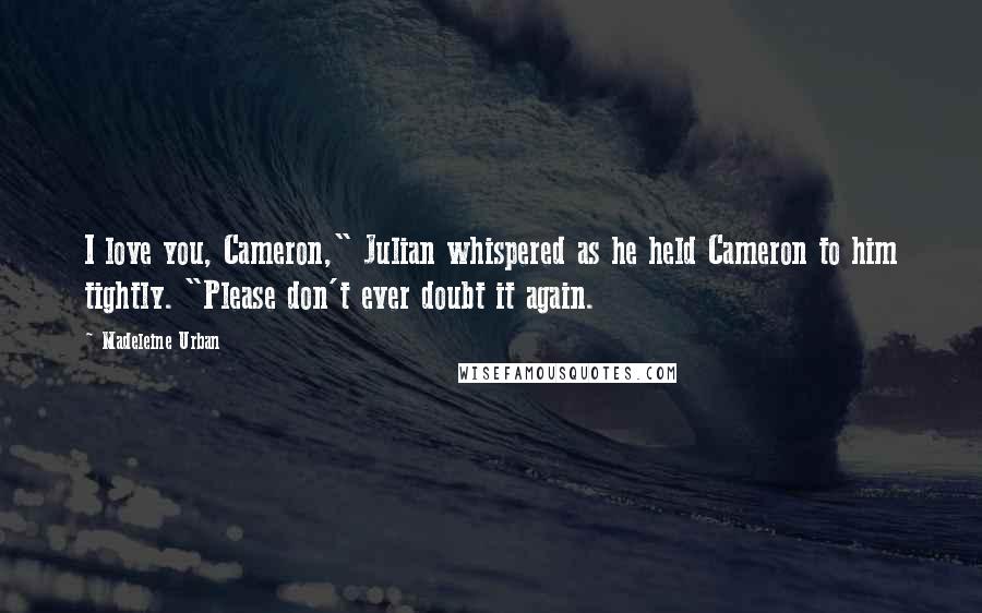 Madeleine Urban Quotes: I love you, Cameron," Julian whispered as he held Cameron to him tightly. "Please don't ever doubt it again.