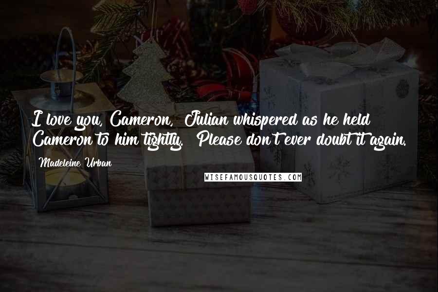 Madeleine Urban Quotes: I love you, Cameron," Julian whispered as he held Cameron to him tightly. "Please don't ever doubt it again.