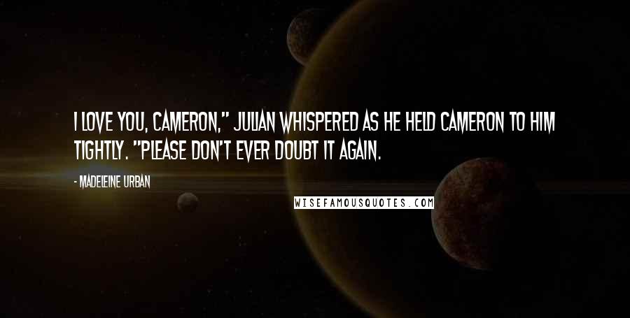 Madeleine Urban Quotes: I love you, Cameron," Julian whispered as he held Cameron to him tightly. "Please don't ever doubt it again.