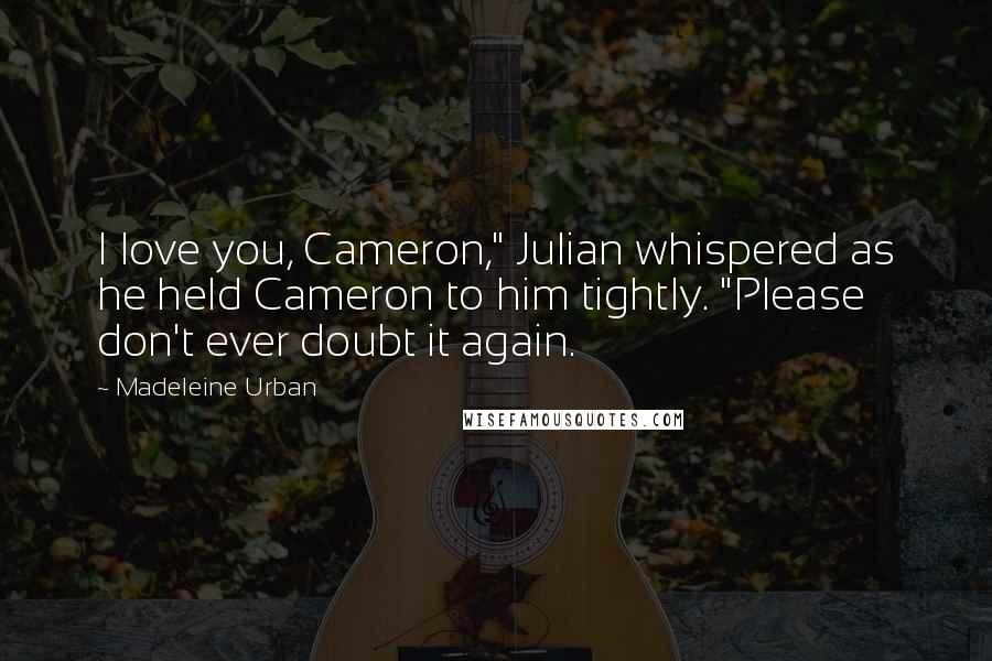 Madeleine Urban Quotes: I love you, Cameron," Julian whispered as he held Cameron to him tightly. "Please don't ever doubt it again.