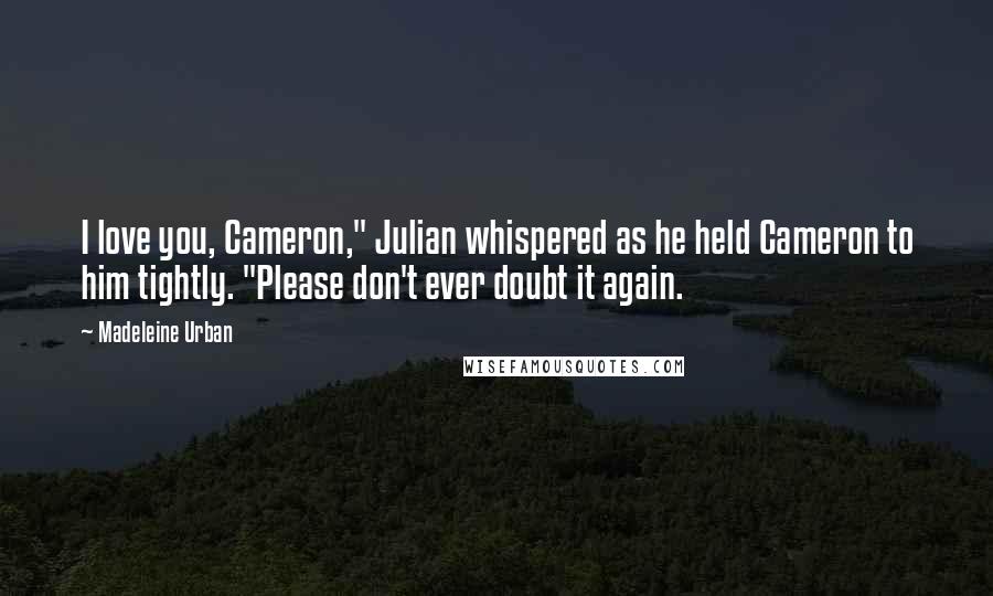 Madeleine Urban Quotes: I love you, Cameron," Julian whispered as he held Cameron to him tightly. "Please don't ever doubt it again.