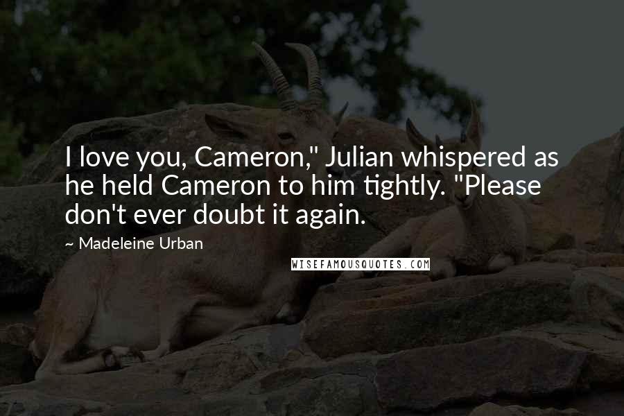 Madeleine Urban Quotes: I love you, Cameron," Julian whispered as he held Cameron to him tightly. "Please don't ever doubt it again.