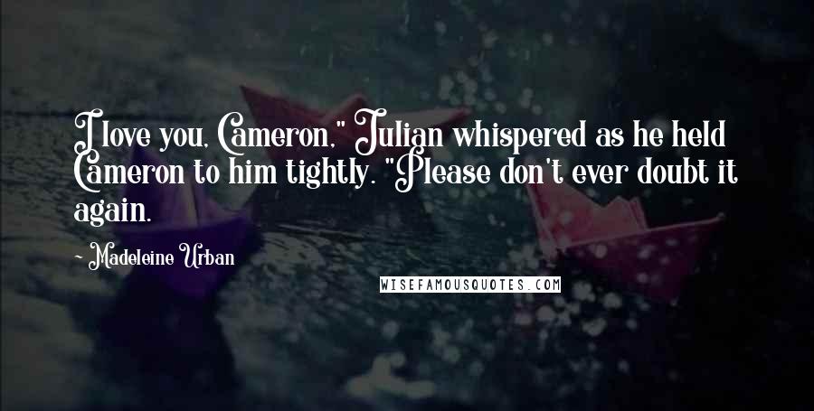 Madeleine Urban Quotes: I love you, Cameron," Julian whispered as he held Cameron to him tightly. "Please don't ever doubt it again.