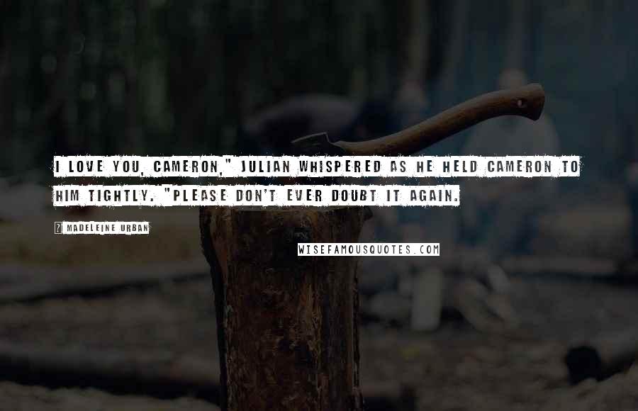 Madeleine Urban Quotes: I love you, Cameron," Julian whispered as he held Cameron to him tightly. "Please don't ever doubt it again.