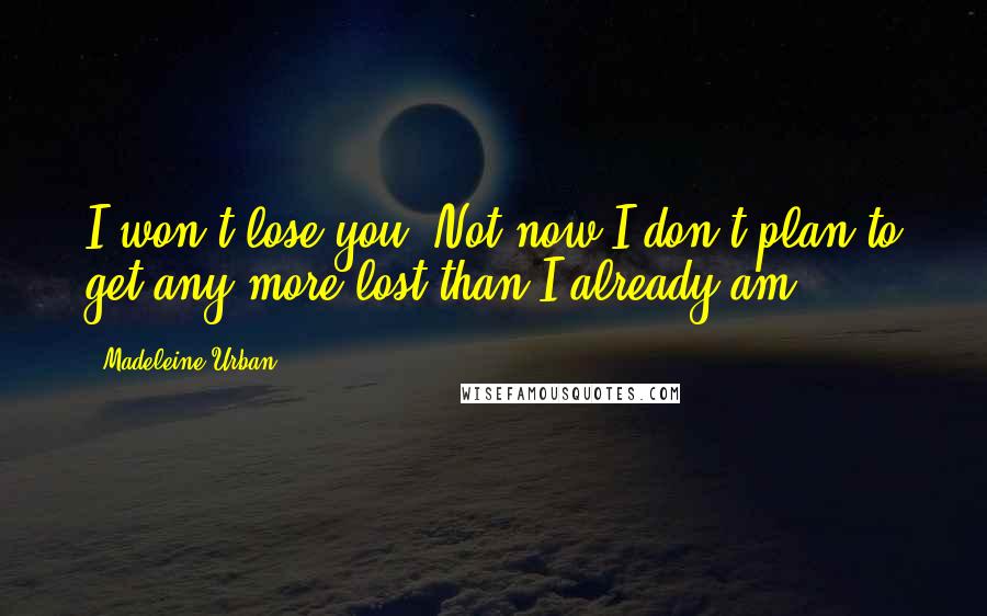 Madeleine Urban Quotes: I won't lose you. Not now.I don't plan to get any more lost than I already am.