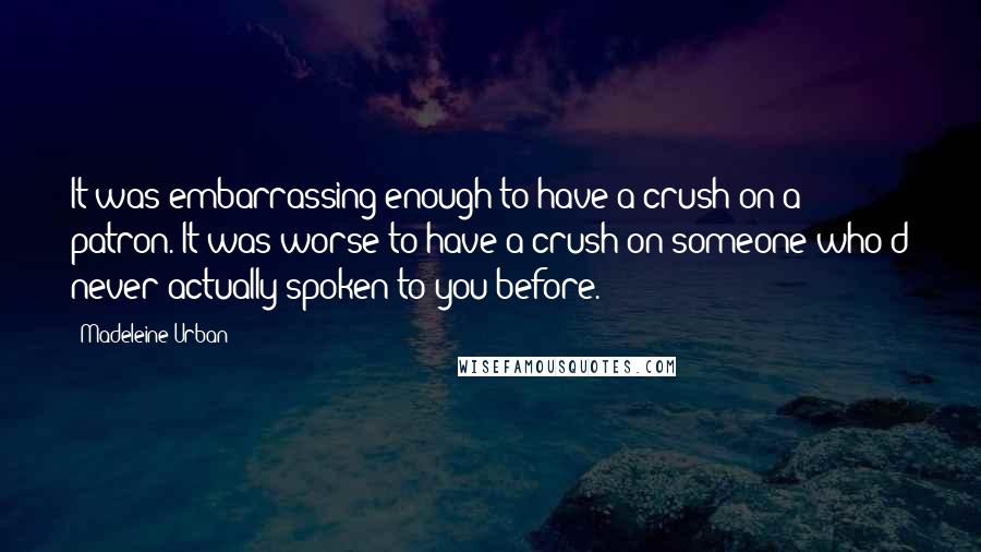 Madeleine Urban Quotes: It was embarrassing enough to have a crush on a patron. It was worse to have a crush on someone who'd never actually spoken to you before.