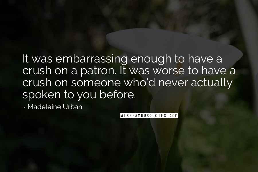 Madeleine Urban Quotes: It was embarrassing enough to have a crush on a patron. It was worse to have a crush on someone who'd never actually spoken to you before.