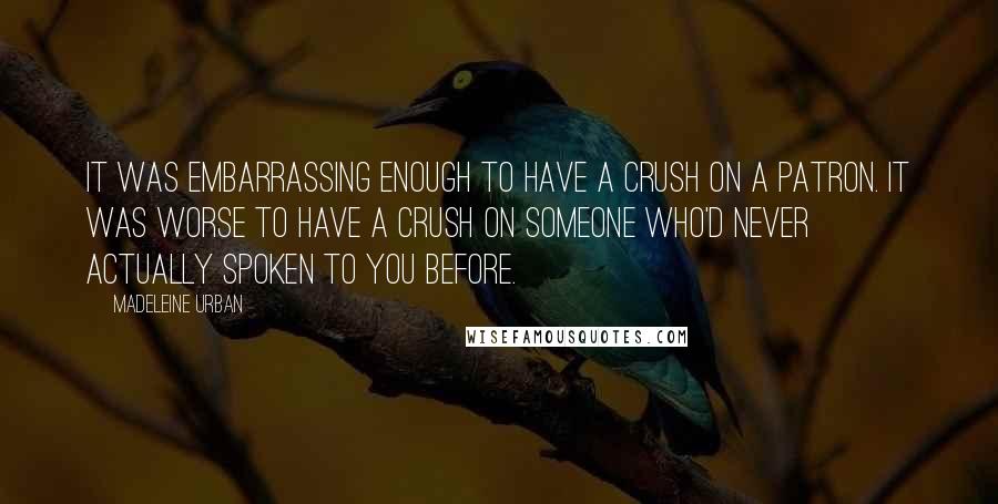 Madeleine Urban Quotes: It was embarrassing enough to have a crush on a patron. It was worse to have a crush on someone who'd never actually spoken to you before.