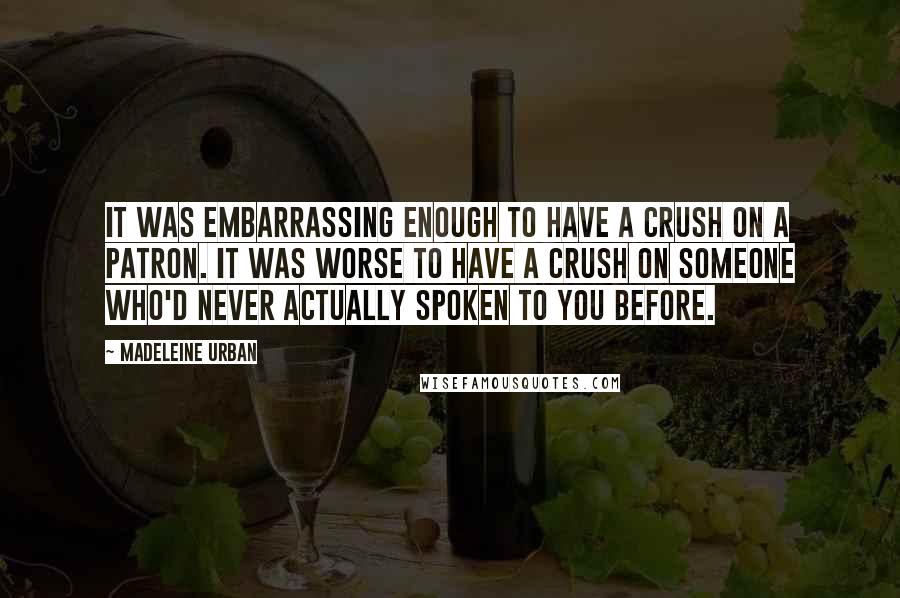 Madeleine Urban Quotes: It was embarrassing enough to have a crush on a patron. It was worse to have a crush on someone who'd never actually spoken to you before.